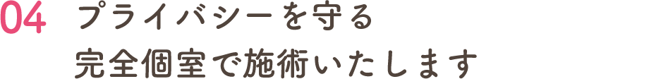 04 プライバシーを守る 完全個室で施術いたします