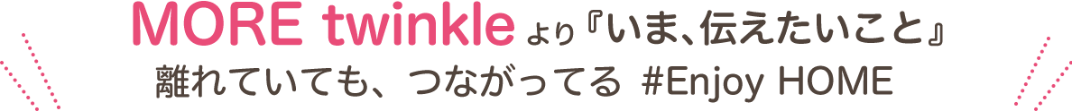 MORE twinkleより『いま、伝えたいこと』離れていても、つながってる #Enjoy HOME